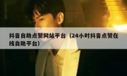 抖音自助点赞网站平台（24小时抖音点赞在线自助平台）