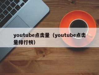 youtube点击量（youtube点击量排行榜）