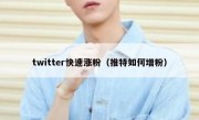 twitter快速涨粉（推特如何增粉）