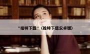 "推特下载"（推特下载安卓版）