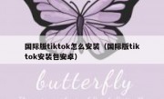 国际版tiktok怎么安装（国际版tiktok安装包安卓）