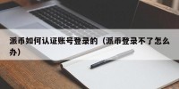 派币如何认证账号登录的（派币登录不了怎么办）