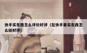 快手买东西怎么评价好评（在快手里买东西怎么给好评）