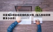 抖音加入粉丝团花钱吗多少钱（加入粉丝团需要多少抖币）