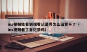 ins视频能看到观看记录吗怎么设置不了（ins视频看了有记录吗）