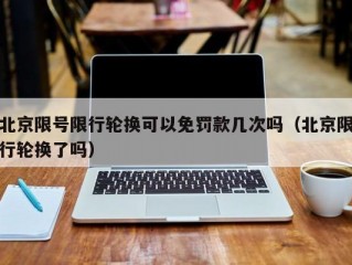 北京限号限行轮换可以免罚款几次吗（北京限行轮换了吗）