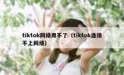 tiktok网络用不了（tiktok连接不上网络）