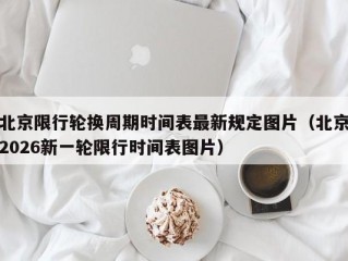 北京限行轮换周期时间表最新规定图片（北京2026新一轮限行时间表图片）