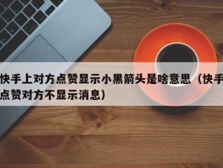 快手上对方点赞显示小黑箭头是啥意思（快手点赞对方不显示消息）