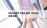 tiktok看不了别人主页（tiktok没办法看）