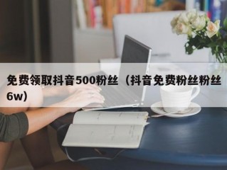 免费领取抖音500粉丝（抖音免费粉丝粉丝6w）