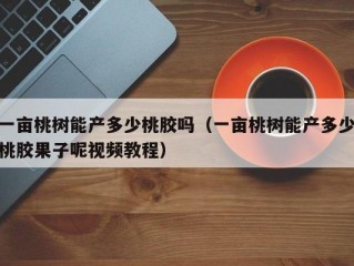 一亩桃树能产多少桃胶吗（一亩桃树能产多少桃胶果子呢视频教程）