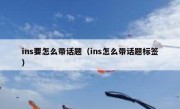 ins要怎么带话题（ins怎么带话题标签）