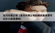 支付代理公司（支付代理公司的国高服务费可以计入研发费吗）