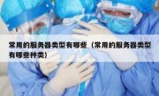 常用的服务器类型有哪些（常用的服务器类型有哪些种类）