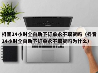 抖音24小时全自助下订单永不取赞吗（抖音24小时全自助下订单永不取赞吗为什么）