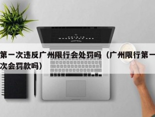 第一次违反广州限行会处罚吗（广州限行第一次会罚款吗）