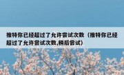 推特你已经超过了允许尝试次数（推特你已经超过了允许尝试次数,稍后尝试）