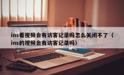 ins看视频会有访客记录吗怎么关闭不了（ins的视频会有访客记录吗）
