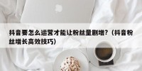 抖音要怎么运营才能让粉丝量剧增?（抖音粉丝增长高效技巧）