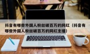 抖音有哪些外国人粉丝破百万的网红（抖音有哪些外国人粉丝破百万的网红主播）