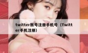 twitter账号注册手机号（Twitter手机注册）
