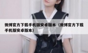 微博官方下载手机版安卓版本（微博官方下载手机版安卓版本）