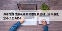 派币怎样注册认证账号信息和密码（派币最近登不上怎么办）