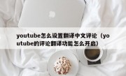 youtube怎么设置翻译中文评论（youtube的评论翻译功能怎么开启）