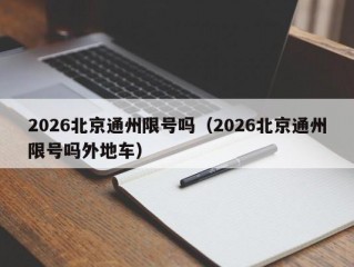 2026北京通州限号吗（2026北京通州限号吗外地车）
