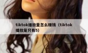 tiktok播放量怎么赚钱（tiktok播放量只有5）