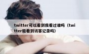 twitter可以看到我看过谁吗（twitter能看到访客记录吗）