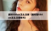 国际tiktok怎么注册（国际版tiktok怎么注册账号）