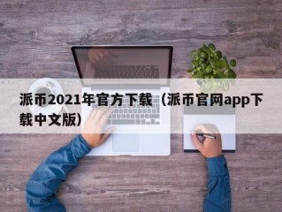 派币2021年官方下载（派币官网app下载中文版）