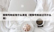 视频号粉丝有什么用处（视频号粉丝过万什么用）