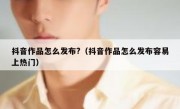 抖音作品怎么发布?（抖音作品怎么发布容易上热门）