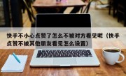 快手不小心点赞了怎么不被对方看见呢（快手点赞不被其他朋友看见怎么设置）