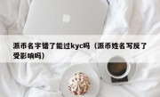 派币名字错了能过kyc吗（派币姓名写反了受影响吗）