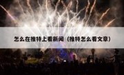 怎么在推特上看新闻（推特怎么看文章）