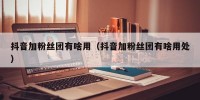 抖音加粉丝团有啥用（抖音加粉丝团有啥用处）