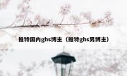 推特国内ghs博主（推特ghs男博主）