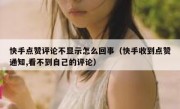 快手点赞评论不显示怎么回事（快手收到点赞通知,看不到自己的评论）