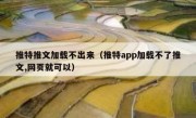 推特推文加载不出来（推特app加载不了推文,网页就可以）
