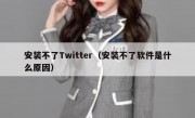 安装不了Twitter（安装不了软件是什么原因）