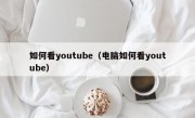 如何看youtube（电脑如何看youtube）