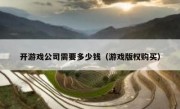 开游戏公司需要多少钱（游戏版权购买）