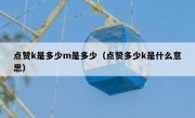 点赞k是多少m是多少（点赞多少k是什么意思）
