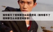 推特看不了视频要怎么设置密码（推特看不了视频要怎么设置密码登录）