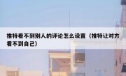 推特看不到别人的评论怎么设置（推特让对方看不到自己）