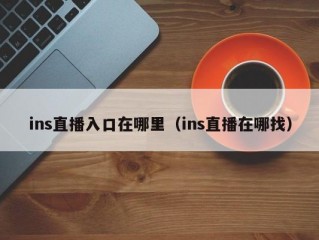ins直播入口在哪里（ins直播在哪找）